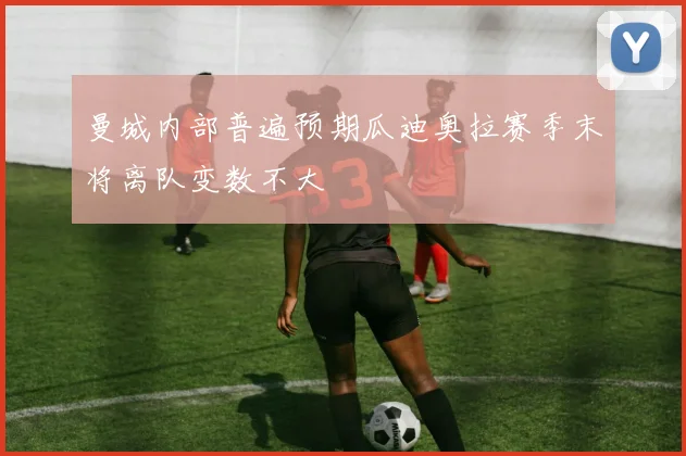曼城内部普遍预期瓜迪奥拉赛季末将离队变数不大