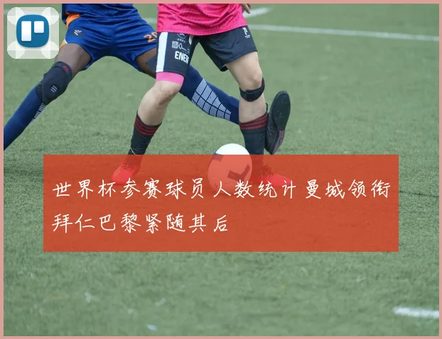 世界杯参赛球员人数统计曼城领衔拜仁巴黎紧随其后