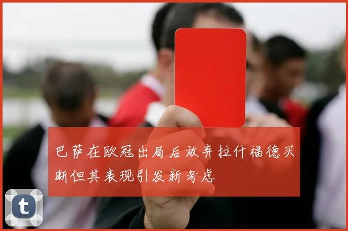 巴萨在欧冠出局后放弃拉什福德买断但其表现引发新考虑