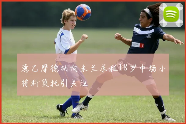 意乙摩德纳向米兰求租18岁中场小将科莫托引关注