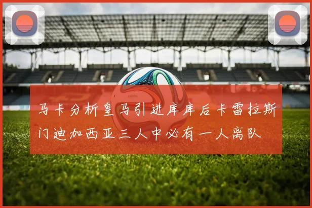 马卡分析皇马引进库库后卡雷拉斯门迪加西亚三人中必有一人离队