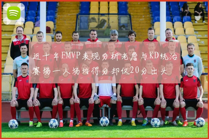 近十年FMVP表现分析老詹与KD统治赛场一人场均得分却仅20分出头
