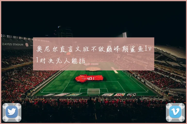 奥尼尔直言文班不敌巅峰期鲨鱼1v1对决无人能挡