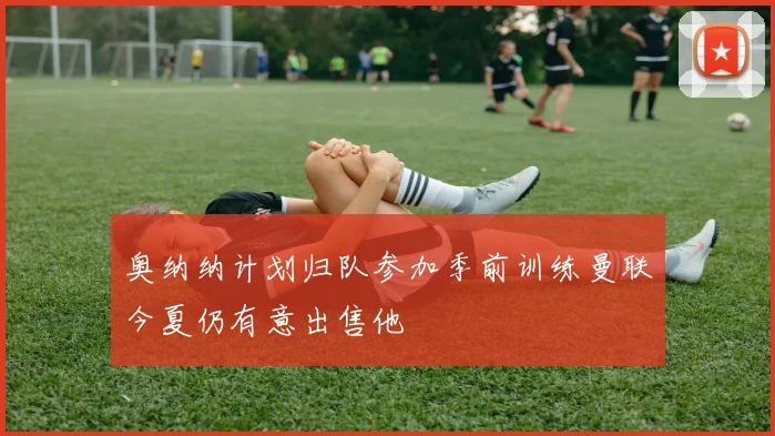 奥纳纳计划归队参加季前训练曼联今夏仍有意出售他