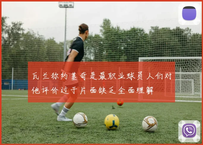 瓦兰称约基奇是最职业球员人们对他评价过于片面缺乏全面理解