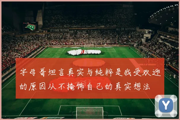 字母哥坦言真实与纯粹是我受欢迎的原因从不掩饰自己的真实想法