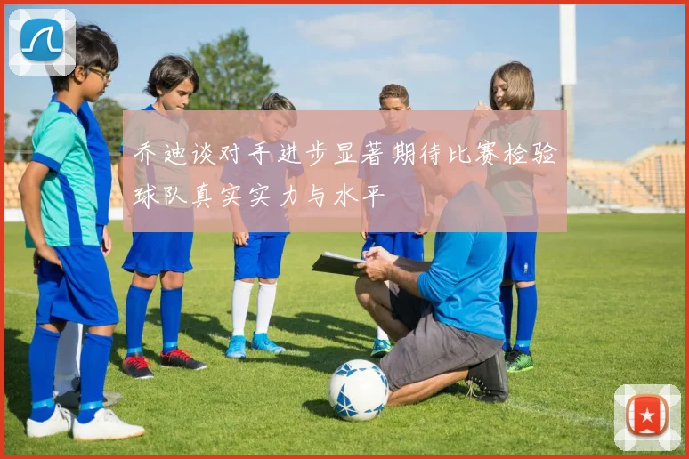 乔迪谈对手进步显著期待比赛检验球队真实实力与水平