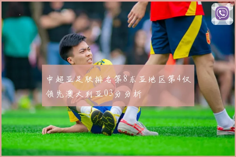 中超亚足联排名第8东亚地区第4仅领先澳大利亚03分分析