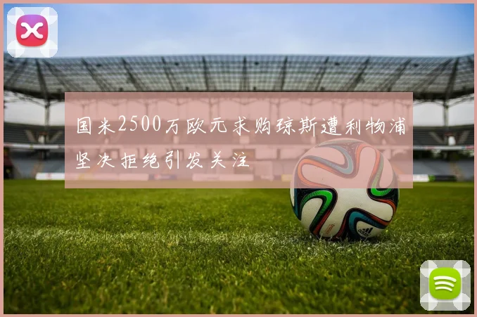 国米2500万欧元求购琼斯遭利物浦坚决拒绝引发关注