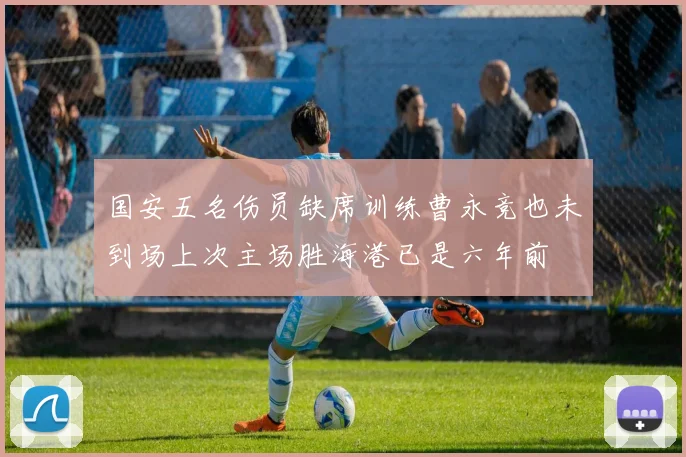 国安五名伤员缺席训练曹永竞也未到场上次主场胜海港已是六年前
