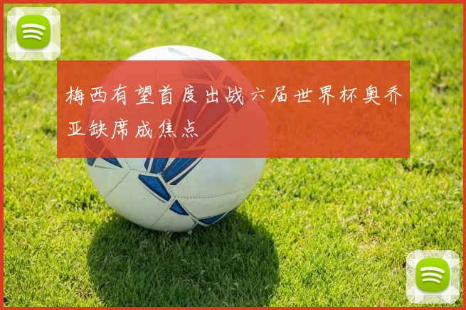 梅西有望首度出战六届世界杯奥乔亚缺席成焦点