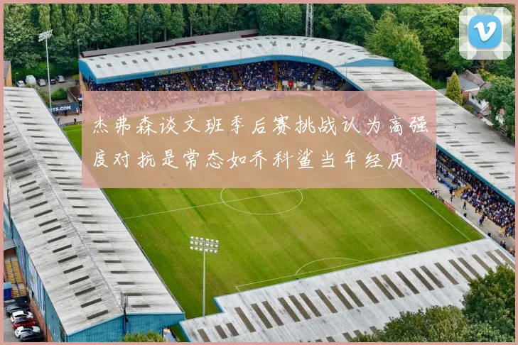 杰弗森谈文班季后赛挑战认为高强度对抗是常态如乔科鲨当年经历