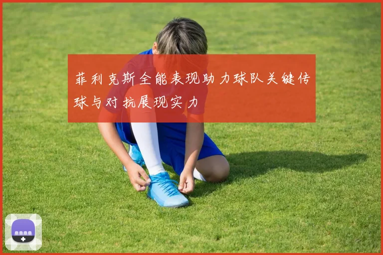 菲利克斯全能表现助力球队关键传球与对抗展现实力