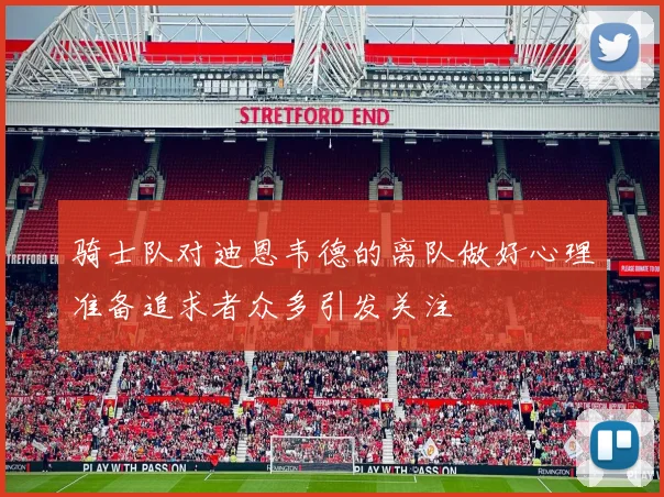 骑士队对迪恩韦德的离队做好心理准备追求者众多引发关注