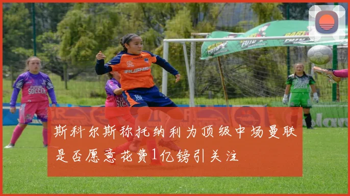斯科尔斯称托纳利为顶级中场曼联是否愿意花费1亿镑引关注