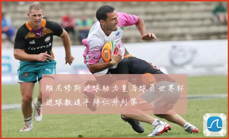 维尼修斯进球助力皇马球员世界杯进球数追平拜仁并列第一