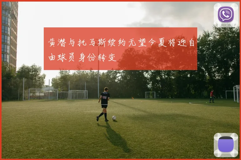 黄潜与托马斯续约无望今夏将迎自由球员身份转变