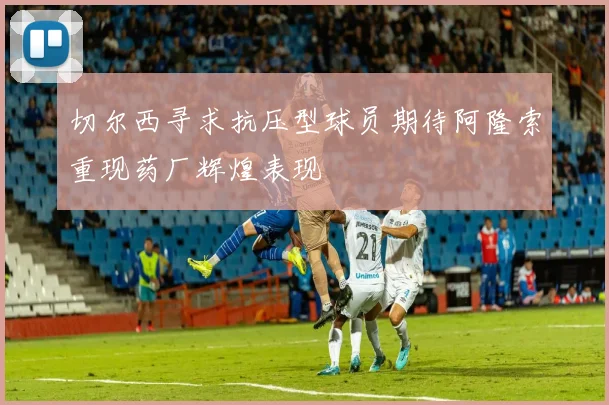 切尔西寻求抗压型球员期待阿隆索重现药厂辉煌表现