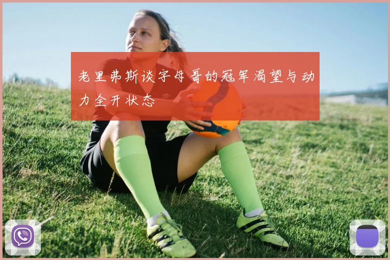 老里弗斯谈字母哥的冠军渴望与动力全开状态